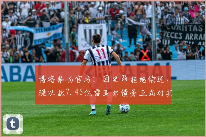 博塔弗戈官方：因里昂拒绝偿还，现以就7.45亿雷亚尔债务正式对其起诉