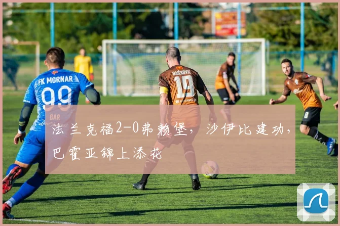 法兰克福2-0弗赖堡，沙伊比建功，巴霍亚锦上添花
