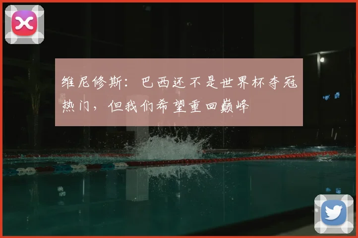 维尼修斯：巴西还不是世界杯夺冠热门，但我们希望重回巅峰
