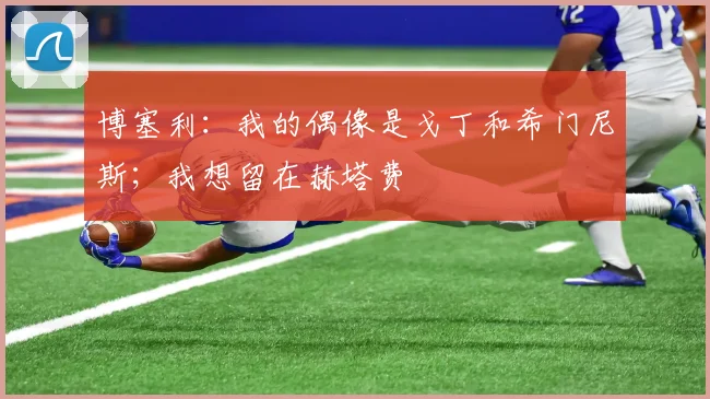 博塞利：我的偶像是戈丁和希门尼斯；我想留在赫塔费