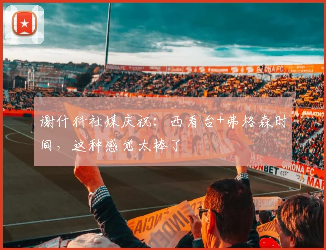 谢什科社媒庆祝：西看台+弗格森时间，这种感觉太棒了