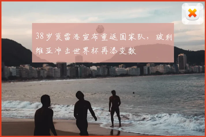 38岁莫雷洛宣布重返国家队，玻利维亚冲击世界杯再添变数