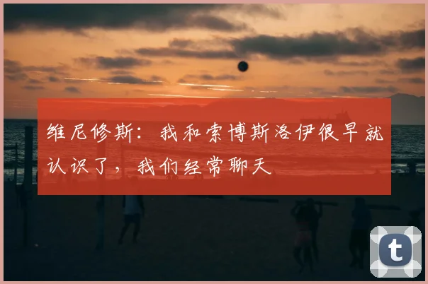 维尼修斯：我和索博斯洛伊很早就认识了，我们经常聊天