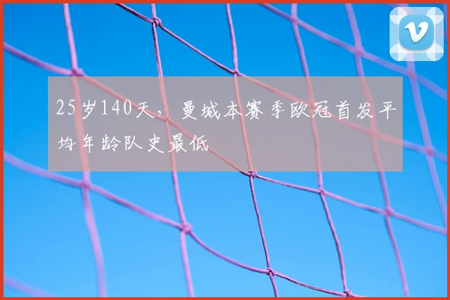 25岁140天，曼城本赛季欧冠首发平均年龄队史最低