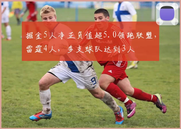 掘金5人净正负值超5.0领跑联盟，雷霆4人，多支球队达到3人