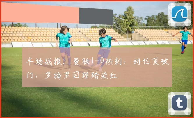 半场战报：曼联1-0热刺，姆伯莫破门，罗梅罗因蹬踏染红