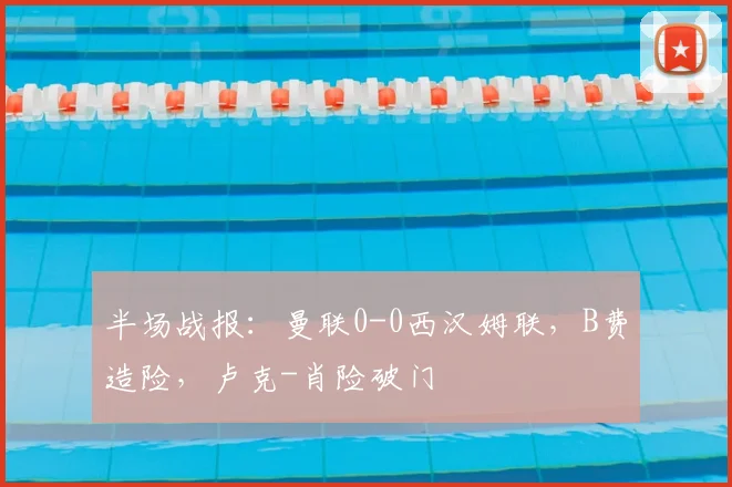 半场战报：曼联0-0西汉姆联，B费造险，卢克-肖险破门