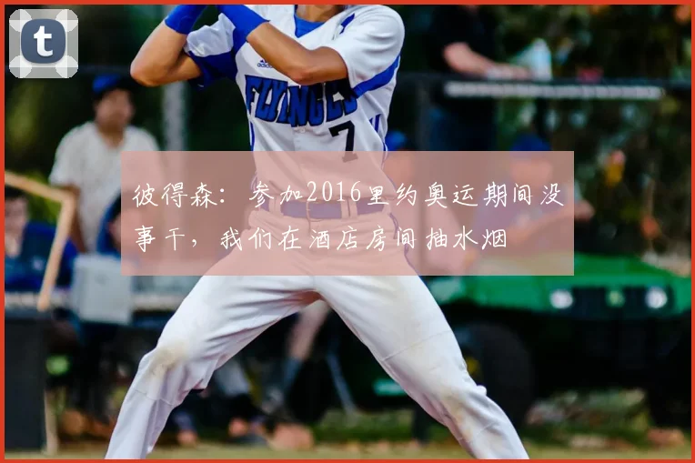 彼得森：参加2016里约奥运期间没事干，我们在酒店房间抽水烟