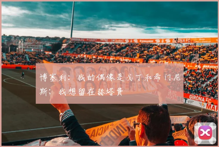 博塞利：我的偶像是戈丁和希门尼斯；我想留在赫塔费