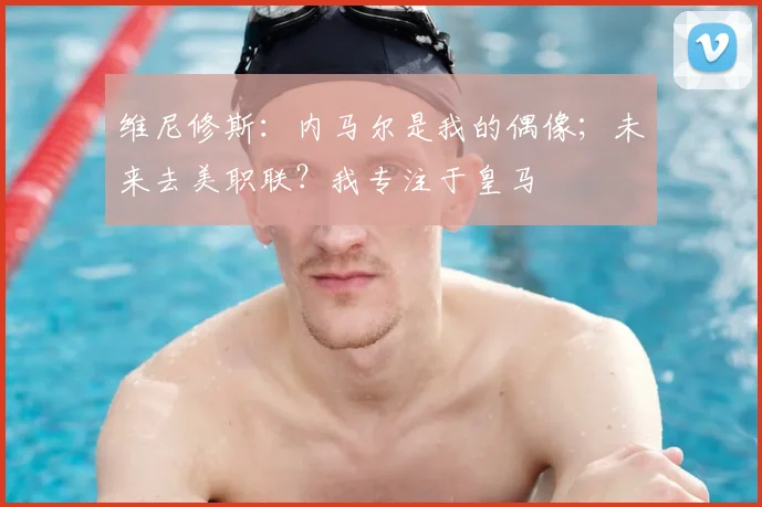 维尼修斯：内马尔是我的偶像；未来去美职联？我专注于皇马