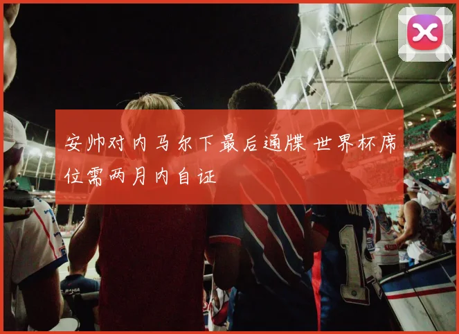 安帅对内马尔下最后通牒 世界杯席位需两月内自证