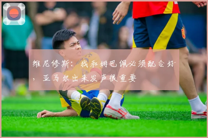 维尼修斯：我和姆巴佩必须配合好，亚马尔出来发声很重要