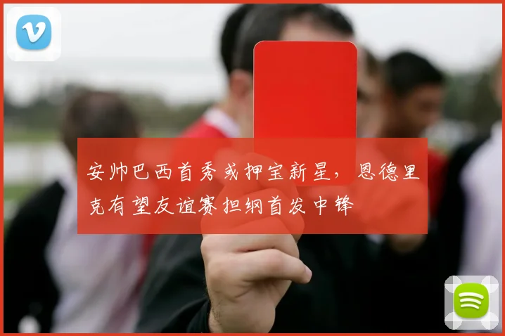 安帅巴西首秀或押宝新星，恩德里克有望友谊赛担纲首发中锋