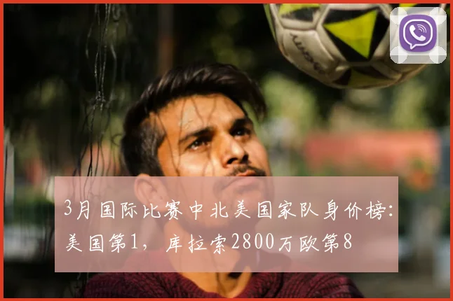 3月国际比赛中北美国家队身价榜：美国第1，库拉索2800万欧第8