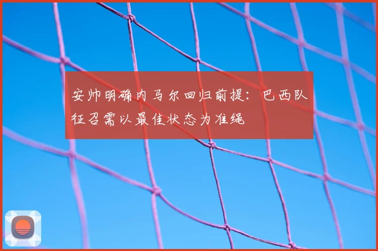 安帅明确内马尔回归前提：巴西队征召需以最佳状态为准绳