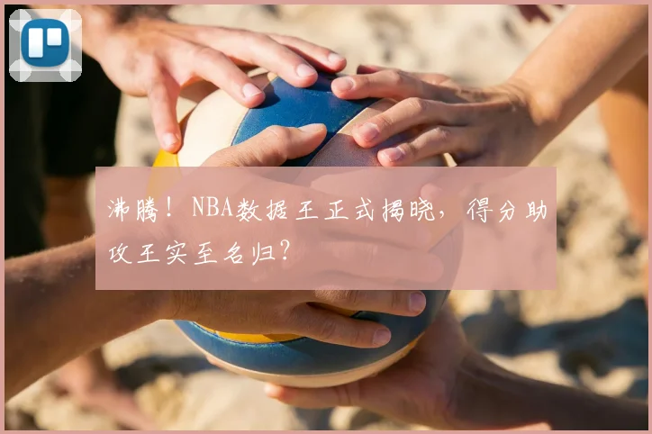 沸腾！NBA数据王正式揭晓，得分助攻王实至名归？
