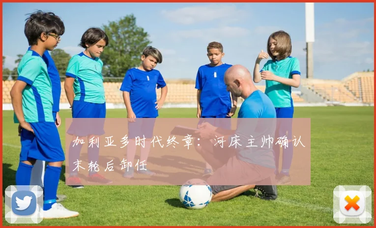 加利亚多时代终章：河床主帅确认末轮后卸任
