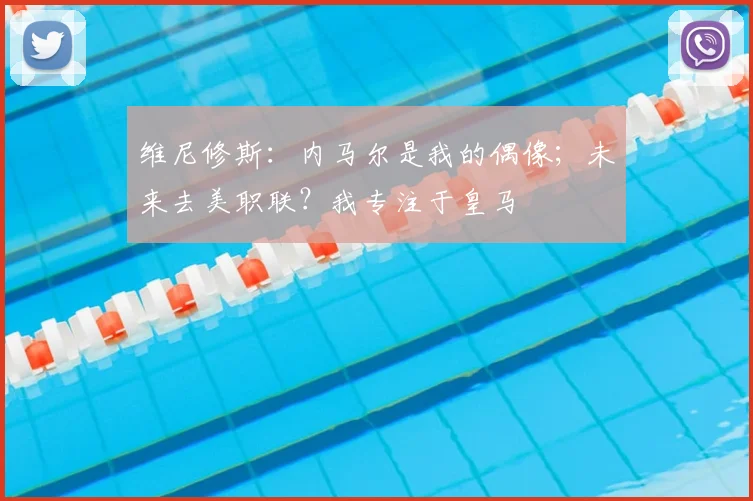 维尼修斯：内马尔是我的偶像；未来去美职联？我专注于皇马