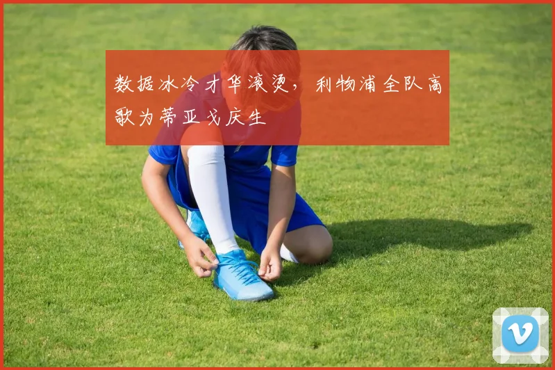 数据冰冷才华滚烫，利物浦全队高歌为蒂亚戈庆生