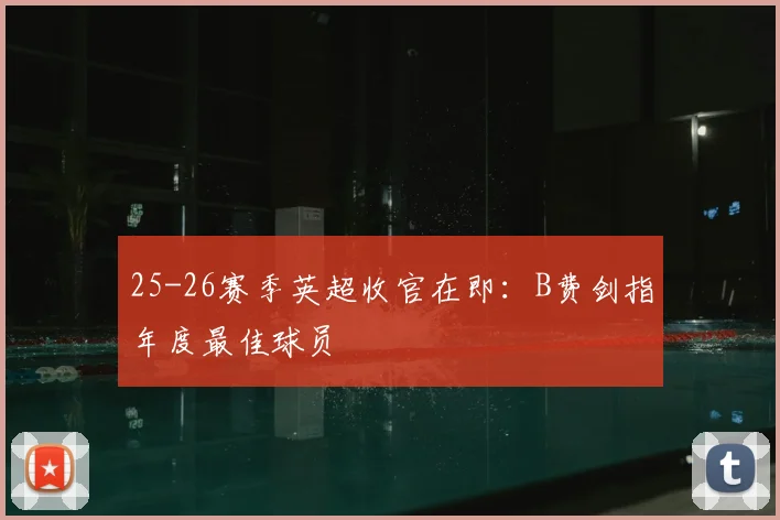 25-26赛季英超收官在即：B费剑指年度最佳球员