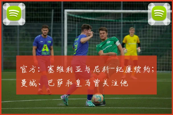 官方：塞维利亚与尼科-纪廉续约；曼城、巴萨和皇马曾关注他