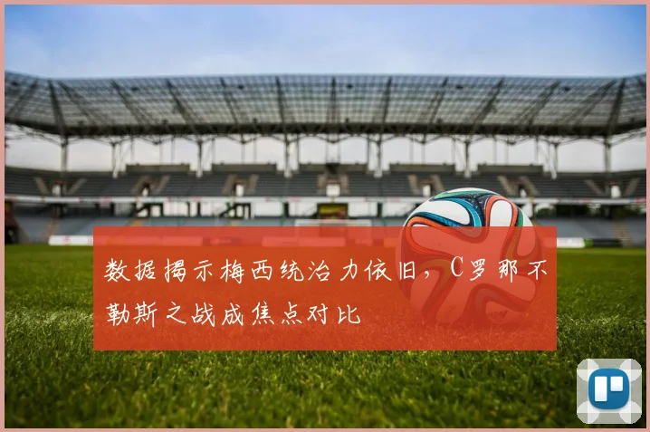 数据揭示梅西统治力依旧，C罗那不勒斯之战成焦点对比