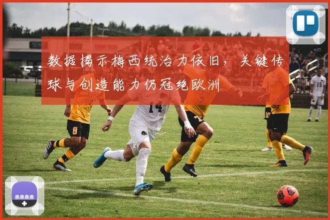 数据揭示梅西统治力依旧，关键传球与创造能力仍冠绝欧洲