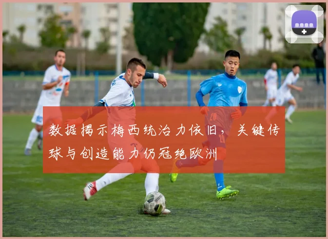 数据揭示梅西统治力依旧，关键传球与创造能力仍冠绝欧洲