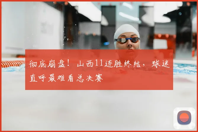 彻底崩盘！山西11连胜终结，球迷直呼最难看总决赛