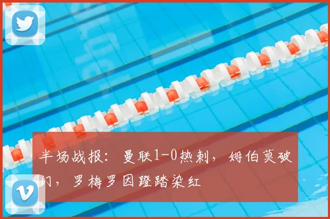 半场战报：曼联1-0热刺，姆伯莫破门，罗梅罗因蹬踏染红