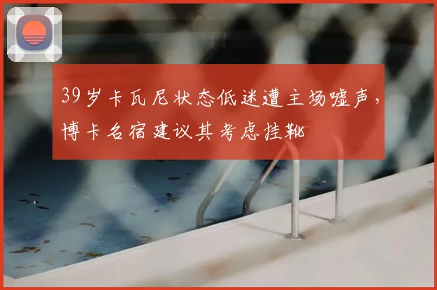 39岁卡瓦尼状态低迷遭主场嘘声，博卡名宿建议其考虑挂靴