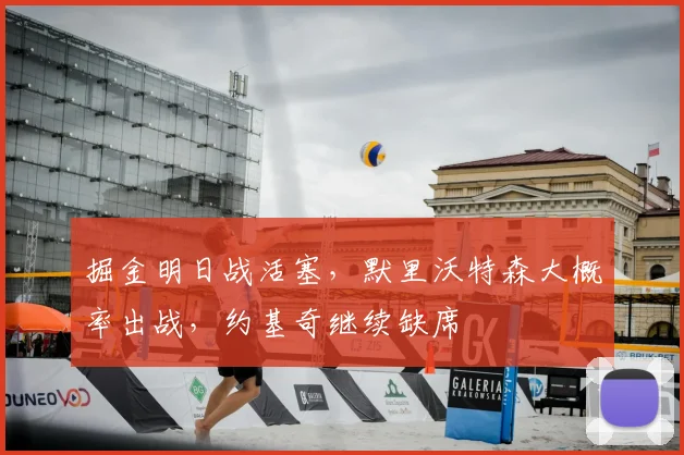 掘金明日战活塞，默里沃特森大概率出战，约基奇继续缺席