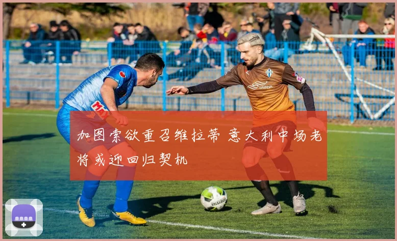 加图索欲重召维拉蒂 意大利中场老将或迎回归契机