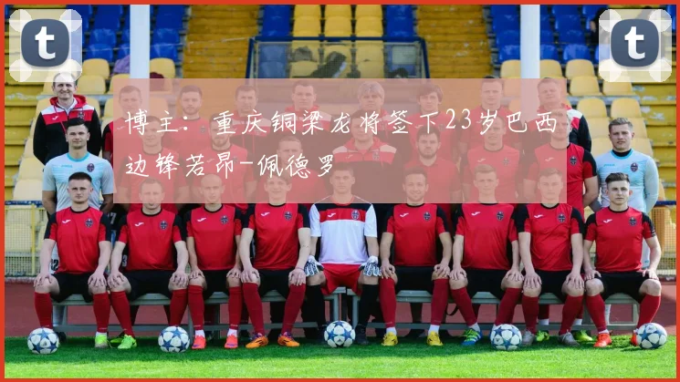 博主：重庆铜梁龙将签下23岁巴西边锋若昂-佩德罗